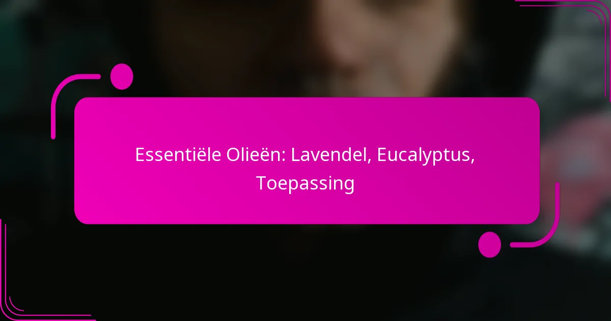 Essentiële Olieën: Lavendel, Eucalyptus, Toepassing