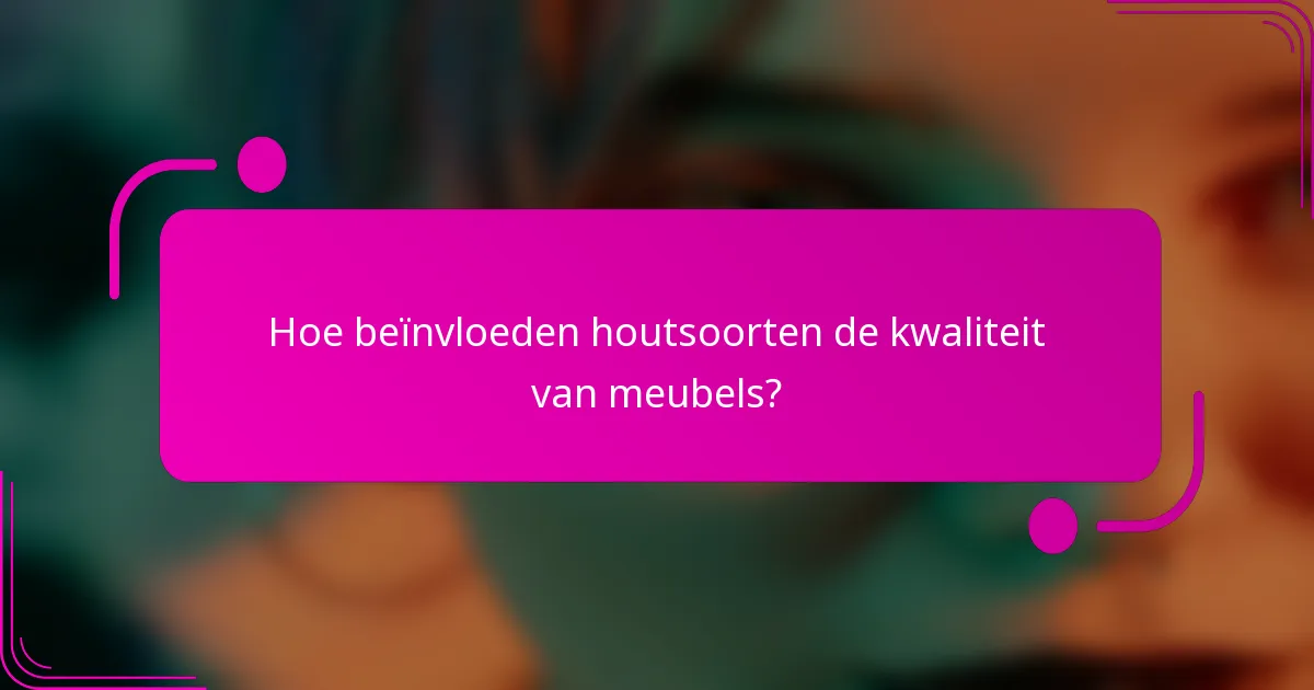 Hoe beïnvloeden houtsoorten de kwaliteit van meubels?