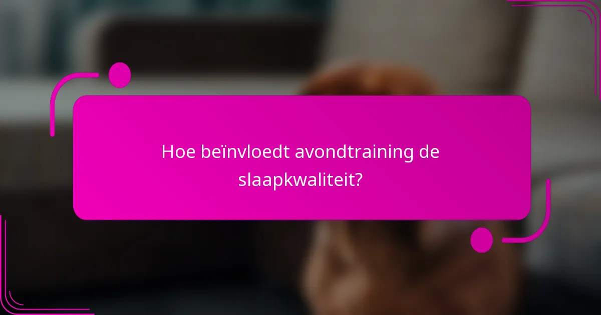 Hoe beïnvloedt avondtraining de slaapkwaliteit?