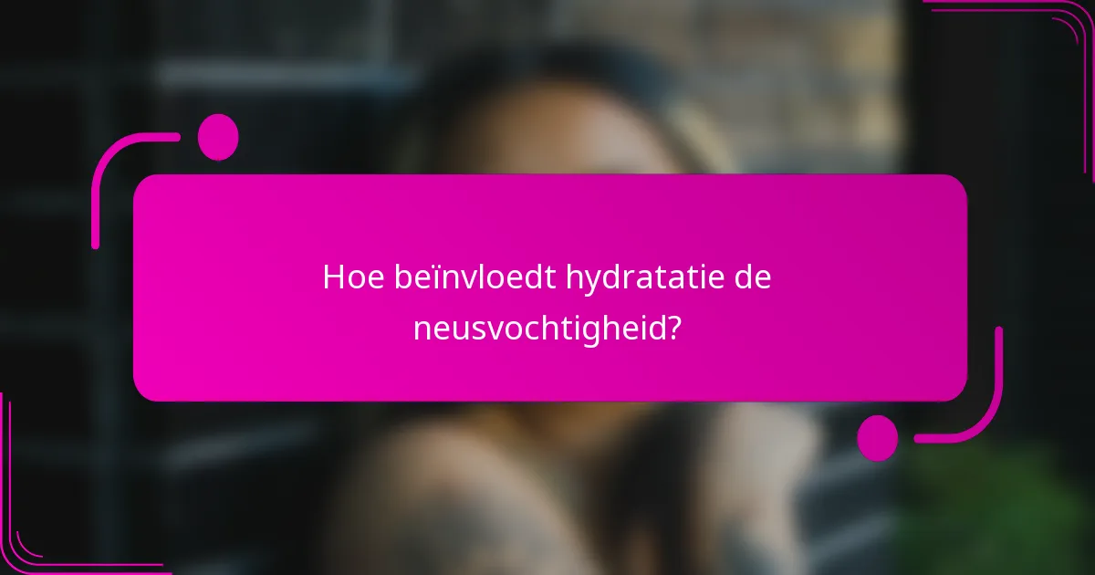 Hoe beïnvloedt hydratatie de neusvochtigheid?