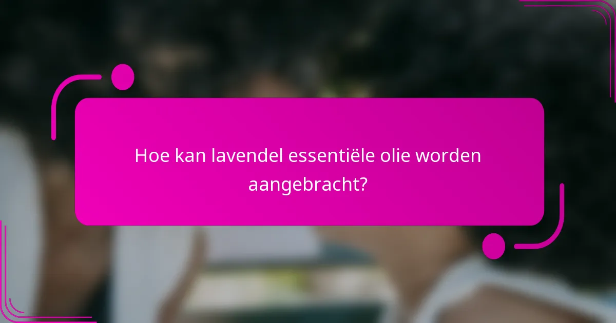 Hoe kan lavendel essentiële olie worden aangebracht?