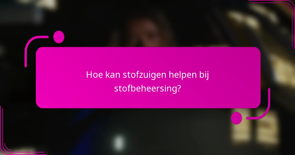 Hoe kan stofzuigen helpen bij stofbeheersing?
