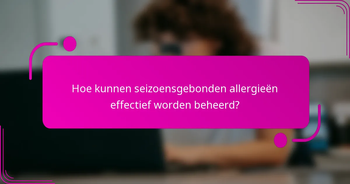 Hoe kunnen seizoensgebonden allergieën effectief worden beheerd?