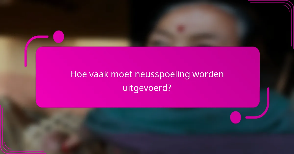 Hoe vaak moet neusspoeling worden uitgevoerd?
