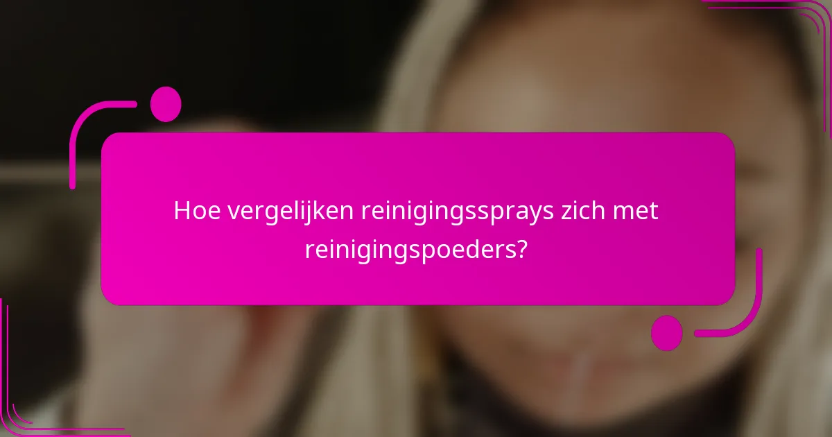 Hoe vergelijken reinigingssprays zich met reinigingspoeders?