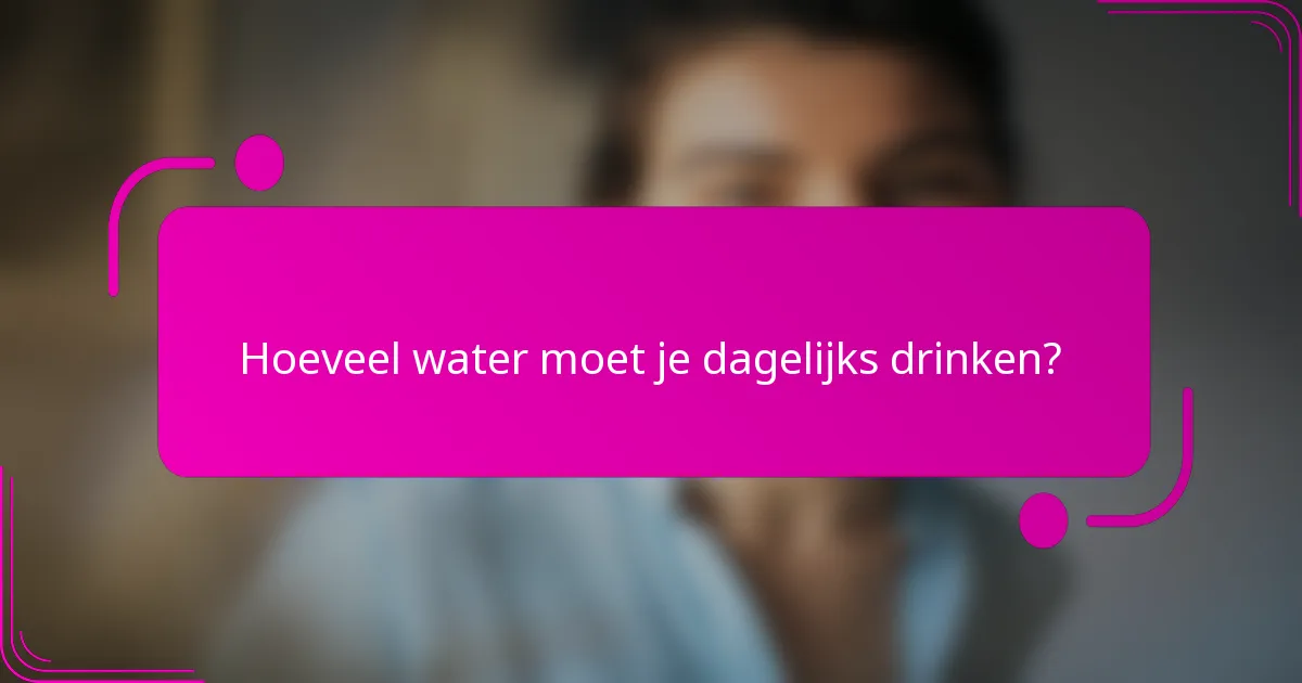 Hoeveel water moet je dagelijks drinken?