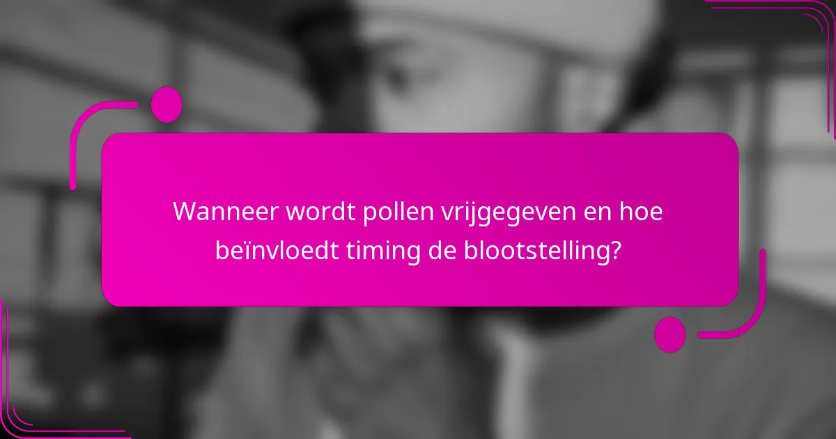 Wanneer wordt pollen vrijgegeven en hoe beïnvloedt timing de blootstelling?