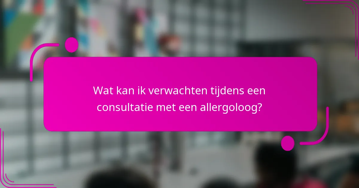 Wat kan ik verwachten tijdens een consultatie met een allergoloog?
