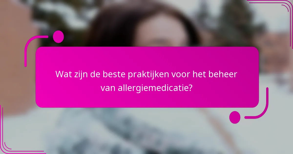 Wat zijn de beste praktijken voor het beheer van allergiemedicatie?