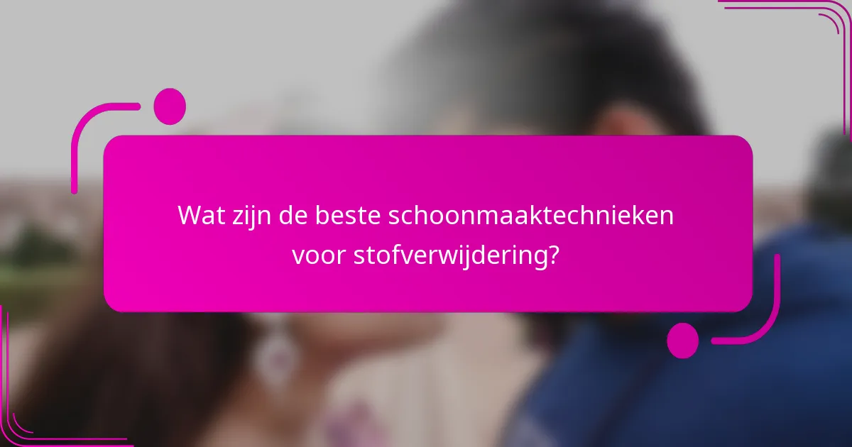 Wat zijn de beste schoonmaaktechnieken voor stofverwijdering?