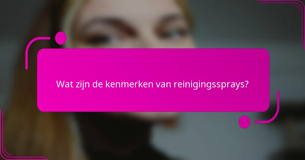 Wat zijn de kenmerken van reinigingssprays?