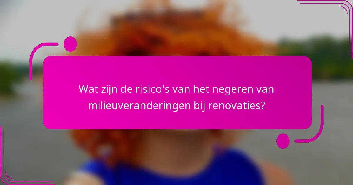 Wat zijn de risico's van het negeren van milieuveranderingen bij renovaties?