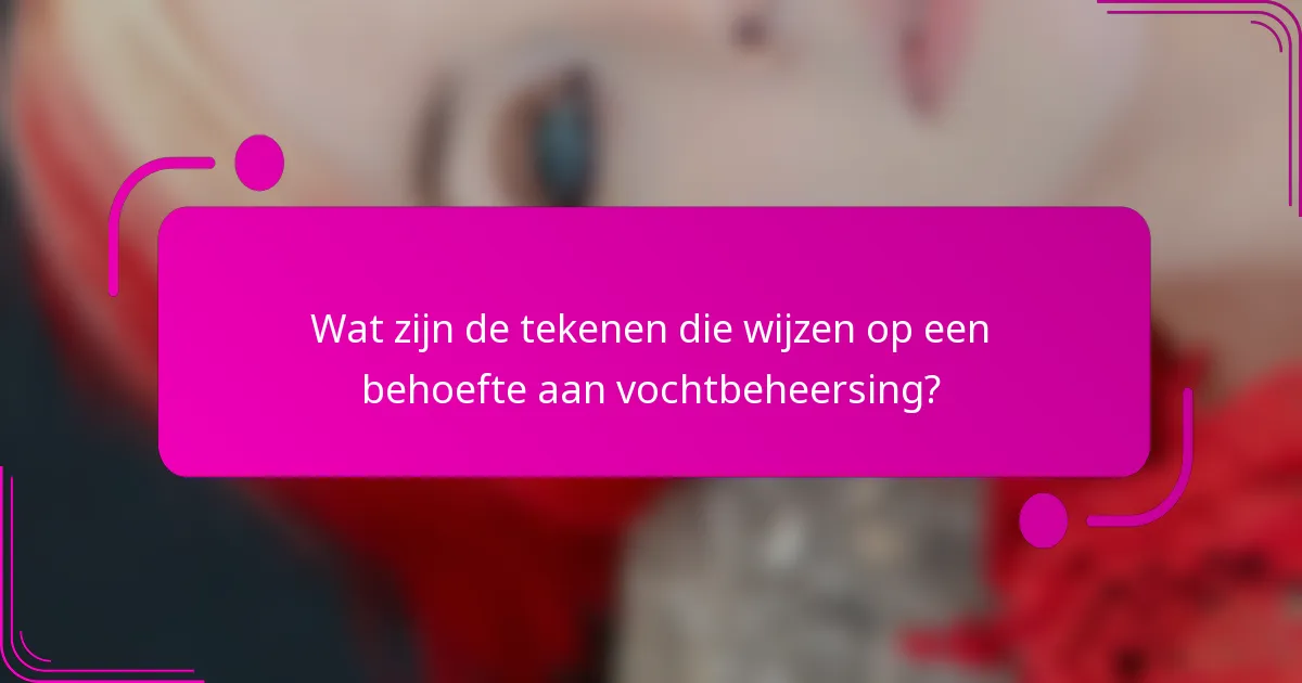 Wat zijn de tekenen die wijzen op een behoefte aan vochtbeheersing?