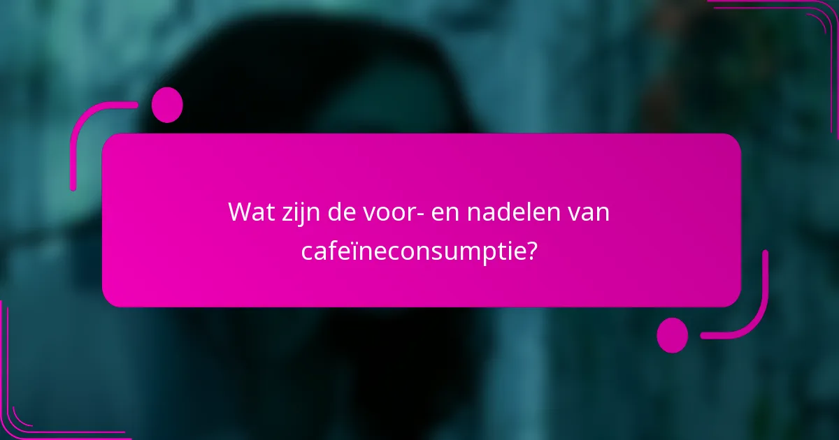 Wat zijn de voor- en nadelen van cafeïneconsumptie?