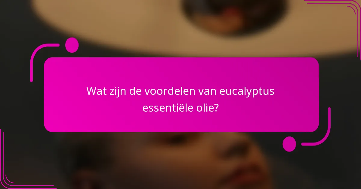 Wat zijn de voordelen van eucalyptus essentiële olie?