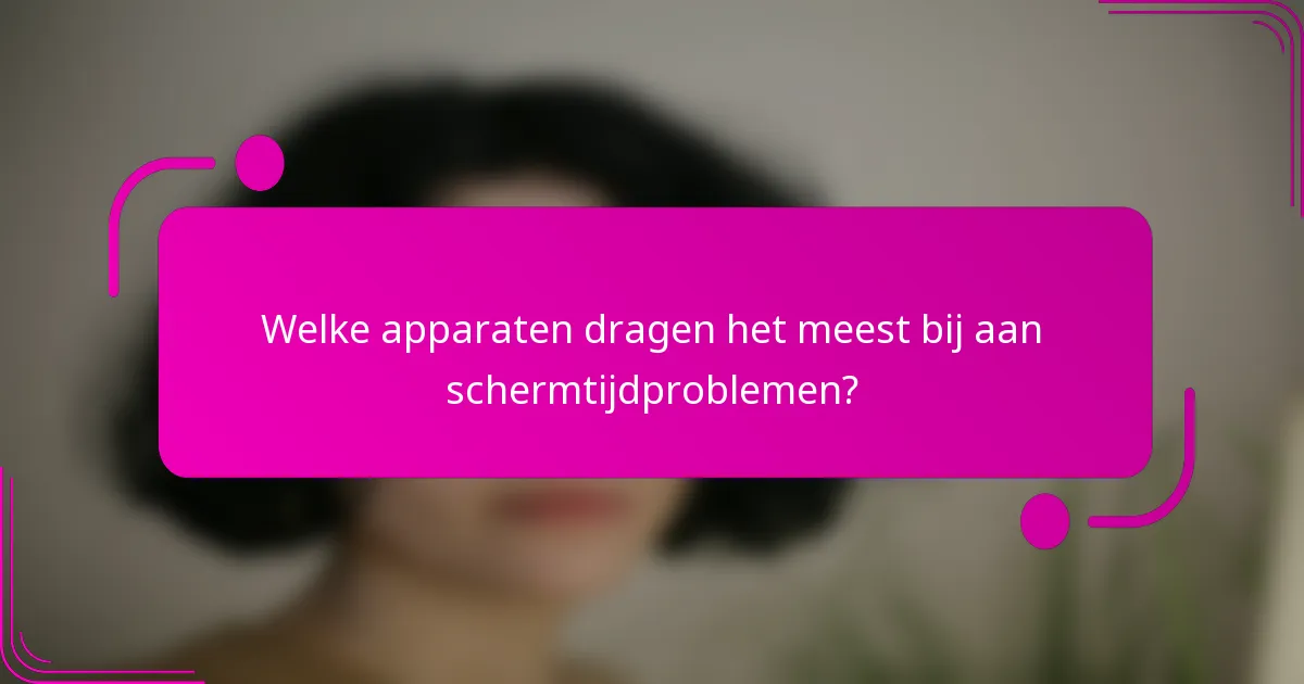 Welke apparaten dragen het meest bij aan schermtijdproblemen?