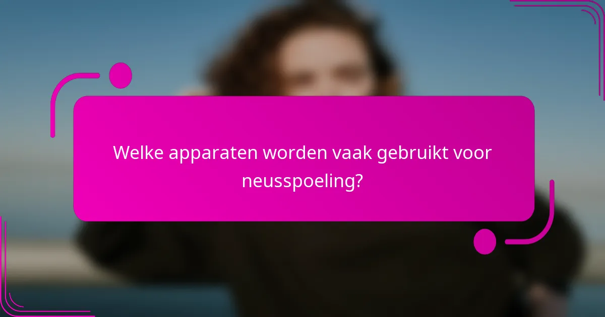 Welke apparaten worden vaak gebruikt voor neusspoeling?