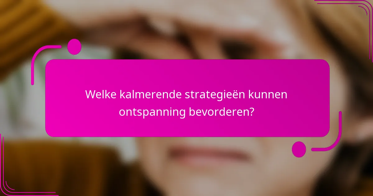 Welke kalmerende strategieën kunnen ontspanning bevorderen?