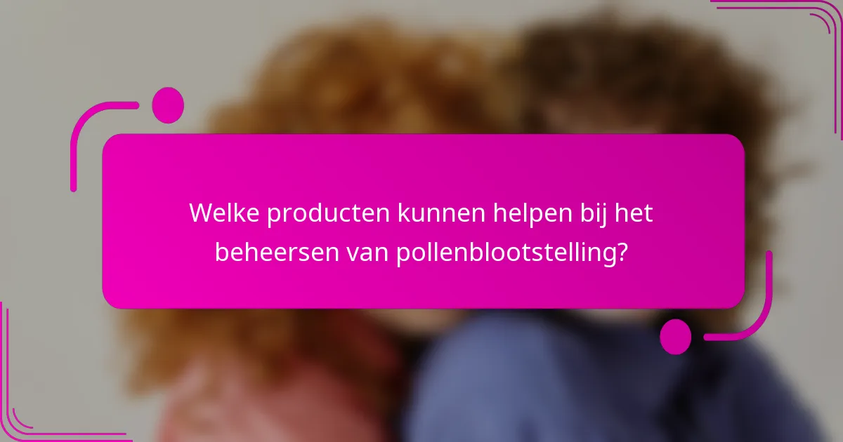 Welke producten kunnen helpen bij het beheersen van pollenblootstelling?
