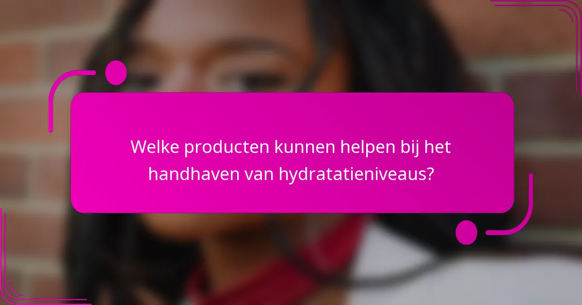 Welke producten kunnen helpen bij het handhaven van hydratatieniveaus?