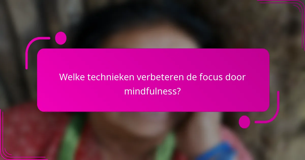Welke technieken verbeteren de focus door mindfulness?