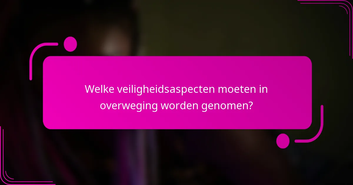 Welke veiligheidsaspecten moeten in overweging worden genomen?